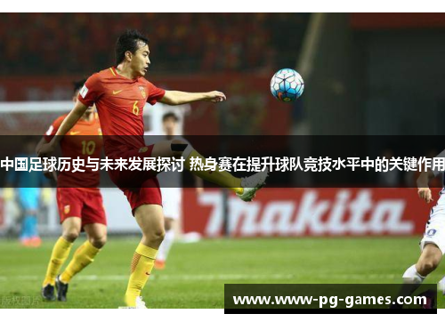 中国足球历史与未来发展探讨 热身赛在提升球队竞技水平中的关键作用