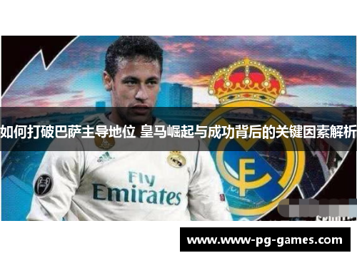 如何打破巴萨主导地位 皇马崛起与成功背后的关键因素解析