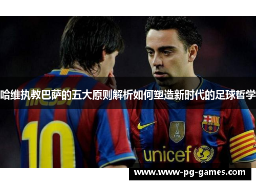 哈维执教巴萨的五大原则解析如何塑造新时代的足球哲学
