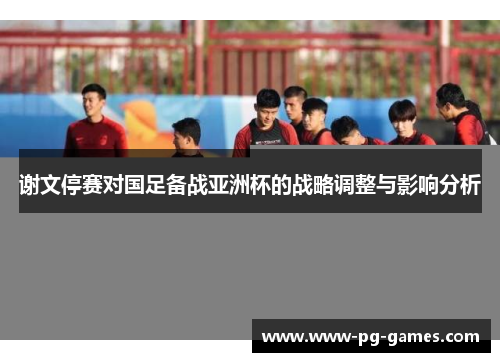 谢文停赛对国足备战亚洲杯的战略调整与影响分析