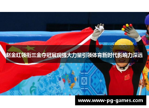 赵金红领衔三金夺冠展现强大力量引领体育新时代影响力深远