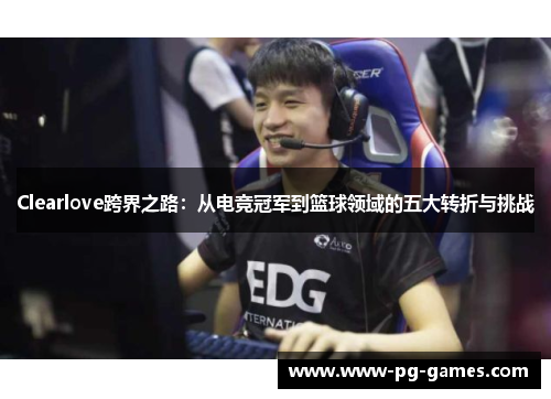 Clearlove跨界之路：从电竞冠军到篮球领域的五大转折与挑战