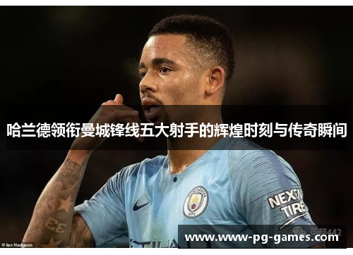 哈兰德领衔曼城锋线五大射手的辉煌时刻与传奇瞬间