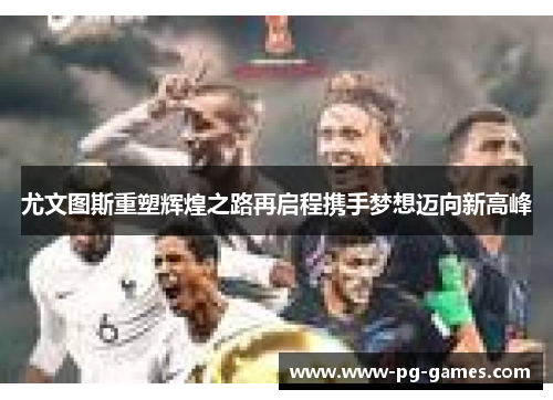 尤文图斯重塑辉煌之路再启程携手梦想迈向新高峰