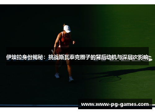 伊埃拉身份揭秘：挑战斯瓦泰克圈子的背后动机与深层次影响
