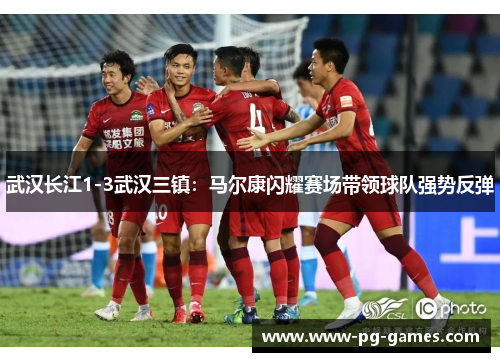 武汉长江1-3武汉三镇：马尔康闪耀赛场带领球队强势反弹