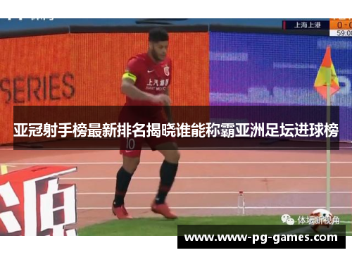 亚冠射手榜最新排名揭晓谁能称霸亚洲足坛进球榜