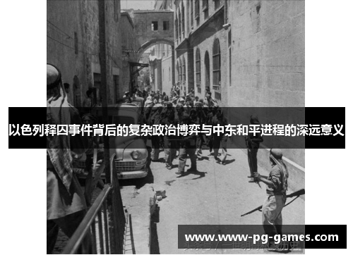 以色列释囚事件背后的复杂政治博弈与中东和平进程的深远意义