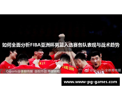 如何全面分析FIBA亚洲杯男篮入选赛各队表现与战术趋势