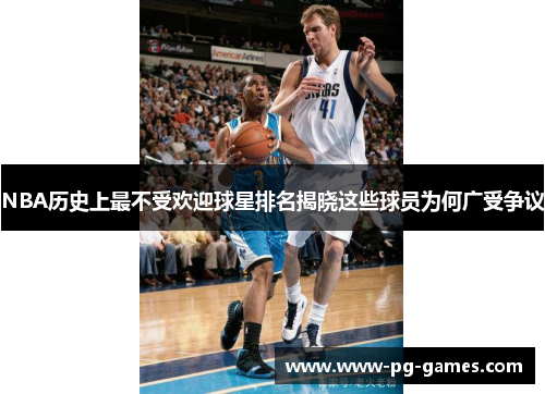 NBA历史上最不受欢迎球星排名揭晓这些球员为何广受争议