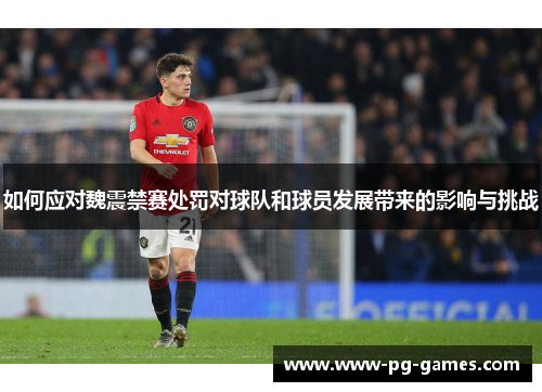 如何应对魏震禁赛处罚对球队和球员发展带来的影响与挑战