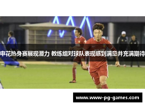 申花热身赛展现潜力 教练组对球队表现感到满意并充满期待