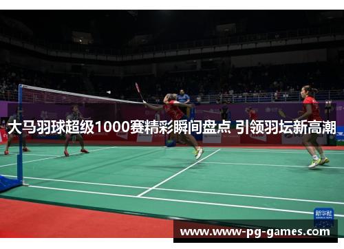 大马羽球超级1000赛精彩瞬间盘点 引领羽坛新高潮