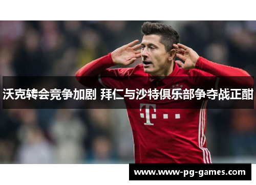 沃克转会竞争加剧 拜仁与沙特俱乐部争夺战正酣