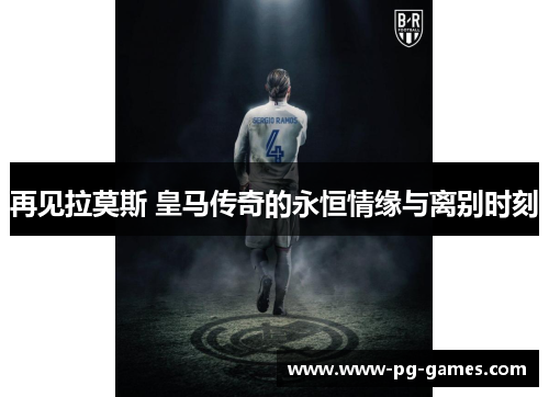 再见拉莫斯 皇马传奇的永恒情缘与离别时刻