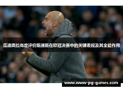 瓜迪奥拉高度评价斯通斯在欧冠决赛中的关键表现及其全能作用