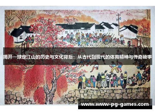 揭开一球定江山的历史与文化背后：从古代到现代的体育精神与传奇故事