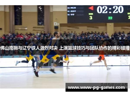 佛山南狮与辽宁铁人激烈对决 上演篮球技巧与团队协作的精彩碰撞
