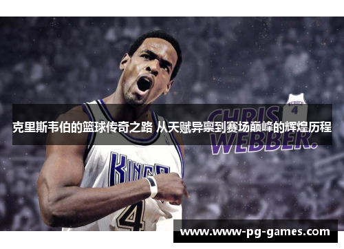 克里斯韦伯的篮球传奇之路 从天赋异禀到赛场巅峰的辉煌历程