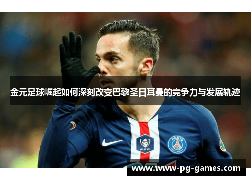 金元足球崛起如何深刻改变巴黎圣日耳曼的竞争力与发展轨迹