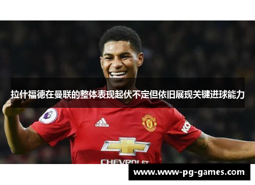 拉什福德在曼联的整体表现起伏不定但依旧展现关键进球能力