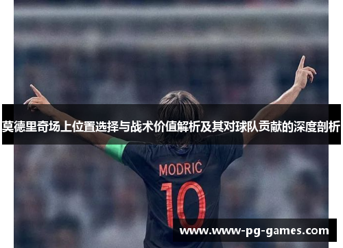 莫德里奇场上位置选择与战术价值解析及其对球队贡献的深度剖析