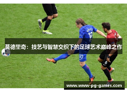 莫德里奇：技艺与智慧交织下的足球艺术巅峰之作