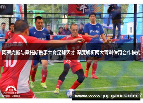阿贾克斯与桑托斯携手共育足球天才 深度解析两大青训传奇合作模式