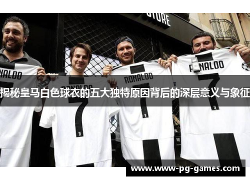揭秘皇马白色球衣的五大独特原因背后的深层意义与象征