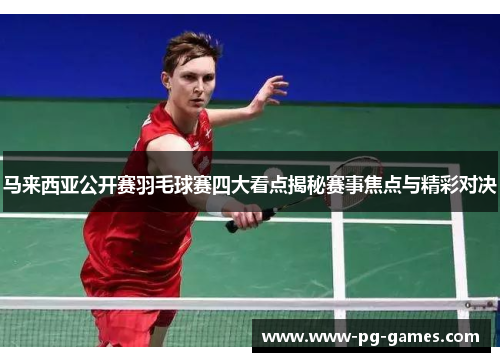 马来西亚公开赛羽毛球赛四大看点揭秘赛事焦点与精彩对决