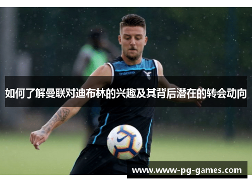 如何了解曼联对迪布林的兴趣及其背后潜在的转会动向 如何了解曼联对迪布林的兴趣及其背后潜在的转会动向