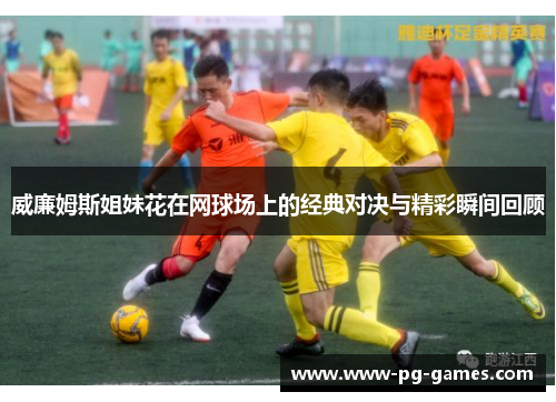 威廉姆斯姐妹花在网球场上的经典对决与精彩瞬间回顾