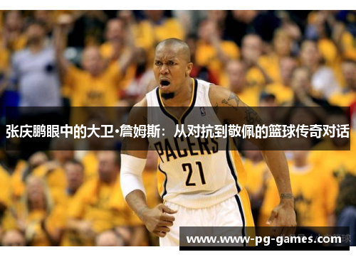 张庆鹏眼中的大卫·詹姆斯：从对抗到敬佩的篮球传奇对话