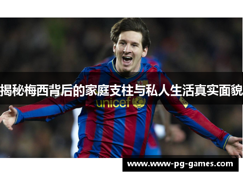 揭秘梅西背后的家庭支柱与私人生活真实面貌