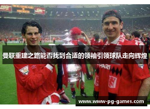 曼联重建之路能否找到合适的领袖引领球队走向辉煌