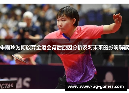 朱雨玲为何放弃全运会背后原因分析及对未来的影响解读