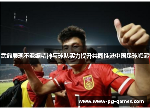 武磊展现不退缩精神与球队实力提升共同推进中国足球崛起 武磊展现不退缩精神与球队实力提升共同推进中国足球崛起