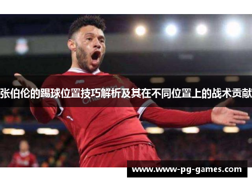 张伯伦的踢球位置技巧解析及其在不同位置上的战术贡献