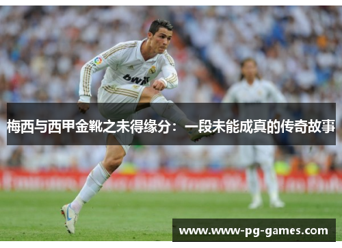 梅西与西甲金靴之未得缘分:一段未能成真的传奇故事 梅西与西甲金靴之未得缘分:一段未能成真的传奇故事