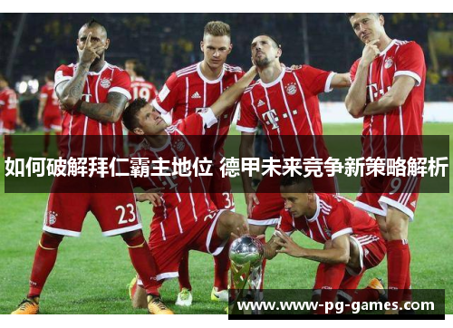 如何破解拜仁霸主地位 德甲未来竞争新策略解析
