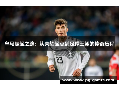 皇马崛起之路:从荣耀起点到足球王朝的传奇历程 皇马崛起之路:从荣耀起点到足球王朝的传奇历程