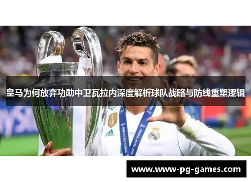 皇马为何放弃功勋中卫瓦拉内深度解析球队战略与防线重塑逻辑