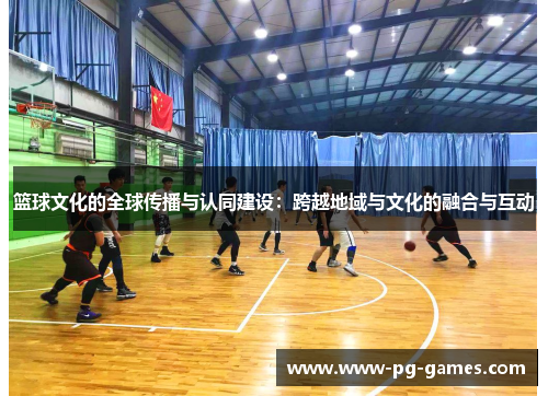 篮球文化的全球传播与认同建设:跨越地域与文化的融合与互动 篮球文化的全球传播与认同建设:跨越地域与文化的融合与互动