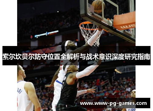 索尔坎贝尔防守位置全解析与战术意识深度研究指南 索尔坎贝尔防守位置全解析与战术意识深度研究指南