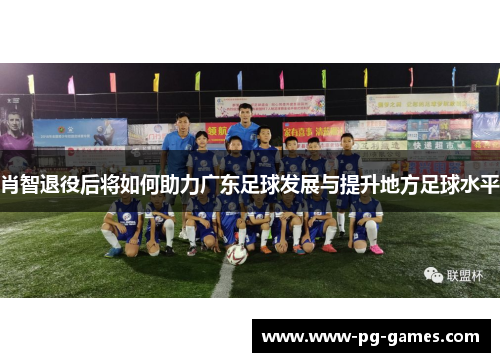肖智退役后将如何助力广东足球发展与提升地方足球水平