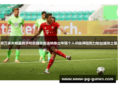 莱万多夫斯基携手知名健身房连锁推出专属个人训练课程助力粉丝健身之路 莱万多夫斯基携手知名健身房连锁推出专属个人训练课程助力粉丝健身之路