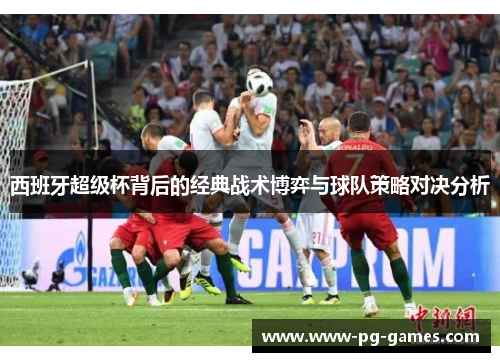 西班牙超级杯背后的经典战术博弈与球队策略对决分析