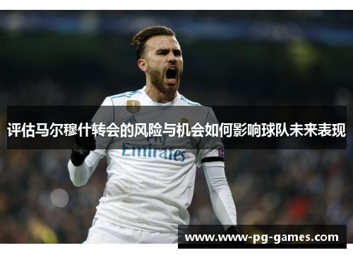 评估马尔穆什转会的风险与机会如何影响球队未来表现 评估马尔穆什转会的风险与机会如何影响球队未来表现