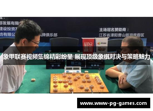 象甲联赛视频集锦精彩纷呈 展现顶级象棋对决与策略魅力 象甲联赛视频集锦精彩纷呈 展现顶级象棋对决与策略魅力