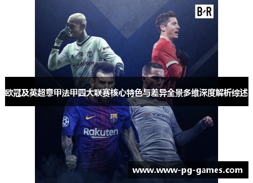 欧冠及英超意甲法甲四大联赛核心特色与差异全景多维深度解析综述 欧冠及英超意甲法甲四大联赛核心特色与差异全景多维深度解析综述